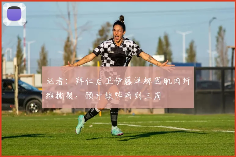 记者：拜仁后卫伊藤洋辉因肌肉纤维撕裂，预计缺阵两到三周