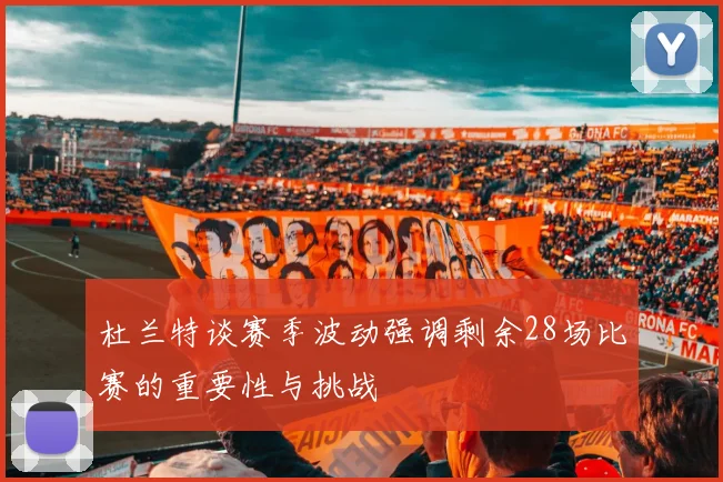杜兰特谈赛季波动强调剩余28场比赛的重要性与挑战