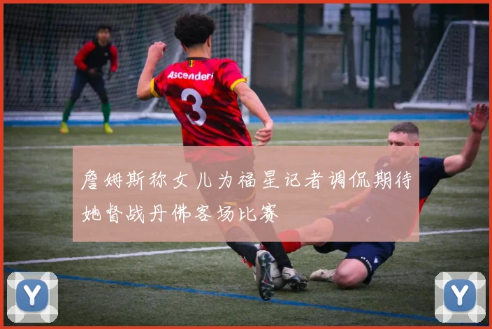 詹姆斯称女儿为福星记者调侃期待她督战丹佛客场比赛