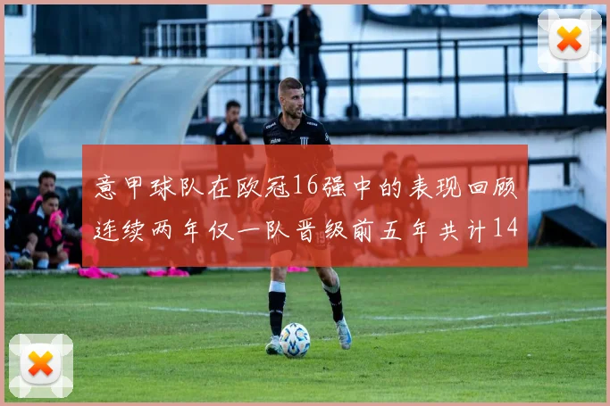 意甲球队在欧冠16强中的表现回顾连续两年仅一队晋级前五年共计14队