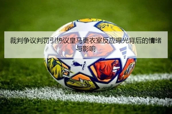 裁判争议判罚引热议皇马更衣室反应曝光背后的情绪与影响