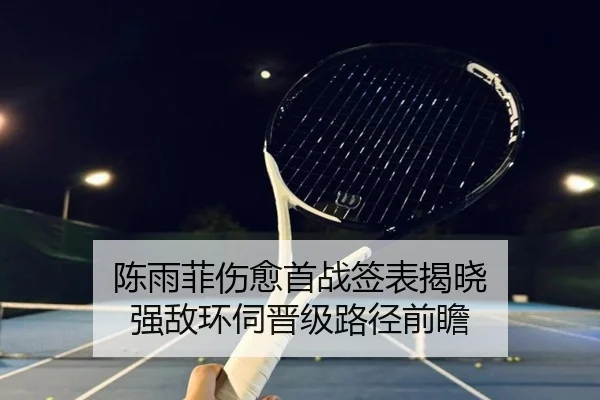 陈雨菲伤愈首战签表揭晓 强敌环伺晋级路径前瞻