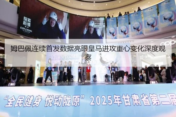 姆巴佩连续首发数据亮眼皇马进攻重心变化深度观察
