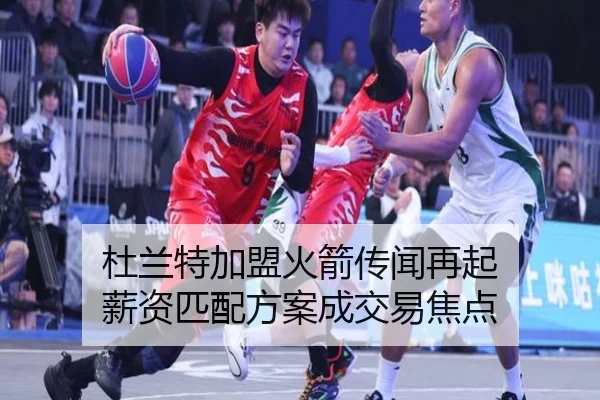 杜兰特加盟火箭传闻再起 薪资匹配方案成交易焦点